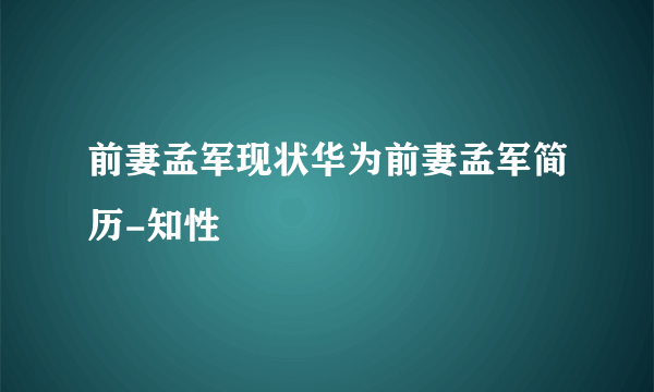 前妻孟军现状华为前妻孟军简历-知性