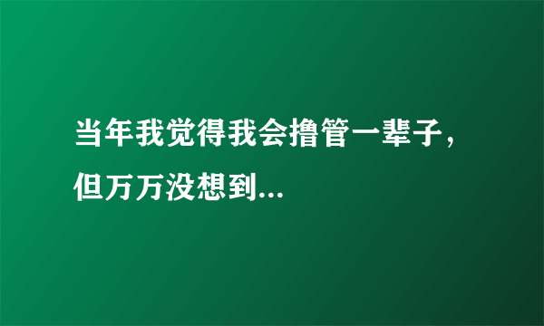 当年我觉得我会撸管一辈子，但万万没想到...