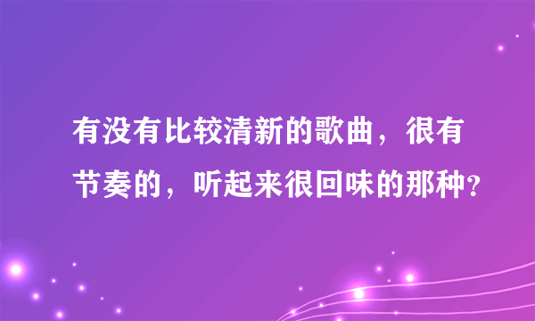 有没有比较清新的歌曲，很有节奏的，听起来很回味的那种？