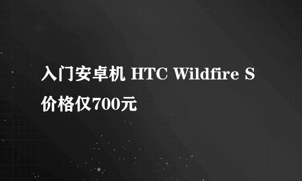 入门安卓机 HTC Wildfire S价格仅700元