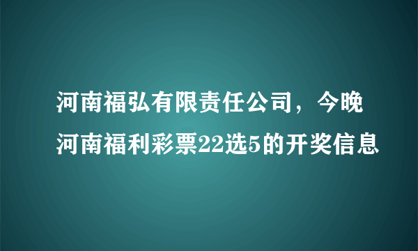 河南福弘有限责任公司，今晚河南福利彩票22选5的开奖信息