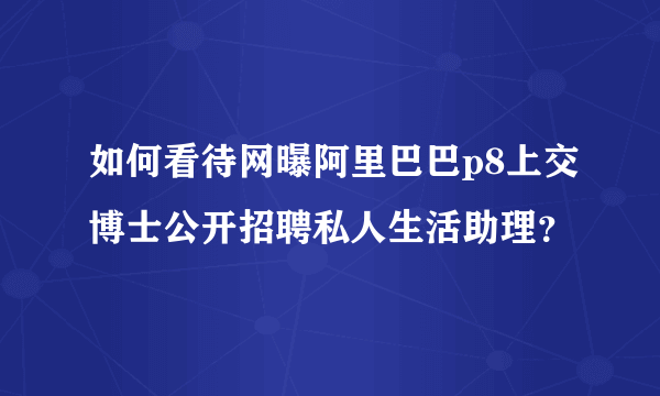 如何看待网曝阿里巴巴p8上交博士公开招聘私人生活助理？