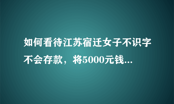 如何看待江苏宿迁女子不识字不会存款，将5000元钱埋土里，却被邻居挖走？