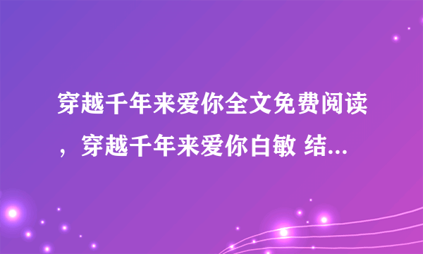 穿越千年来爱你全文免费阅读，穿越千年来爱你白敏 结局是什么