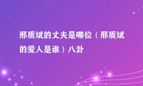 邢质斌的丈夫是哪位（邢质斌的爱人是谁）八卦