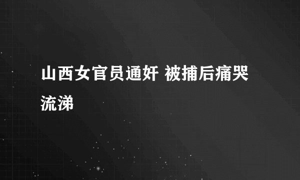 山西女官员通奸 被捕后痛哭流涕