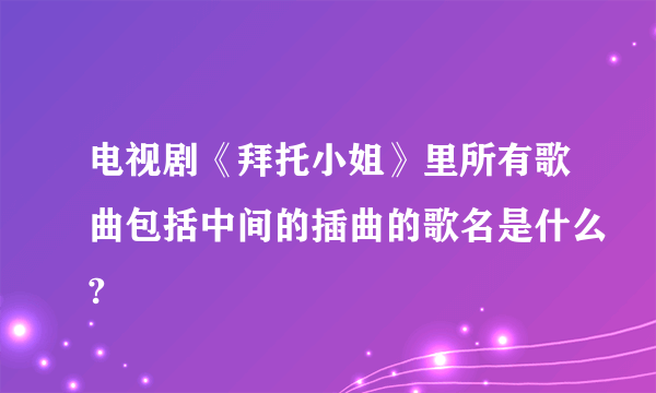 电视剧《拜托小姐》里所有歌曲包括中间的插曲的歌名是什么?