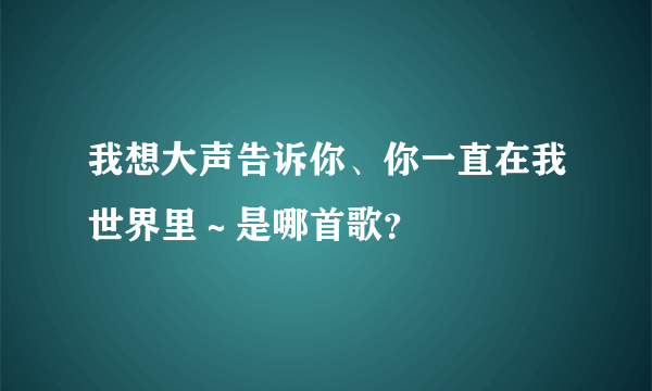 我想大声告诉你、你一直在我世界里～是哪首歌？