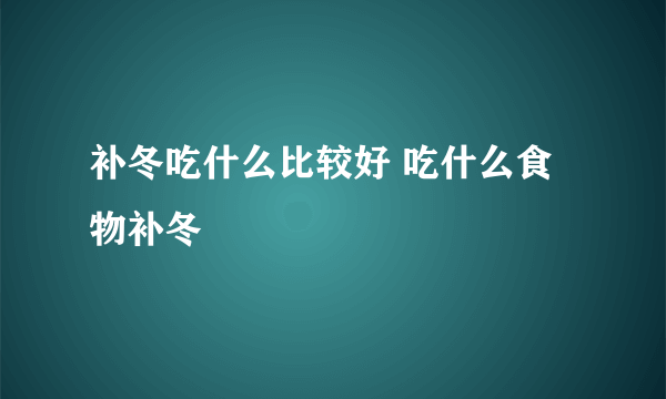 补冬吃什么比较好 吃什么食物补冬