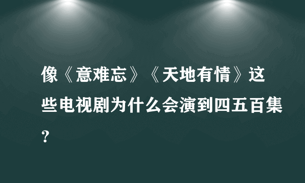 像《意难忘》《天地有情》这些电视剧为什么会演到四五百集？