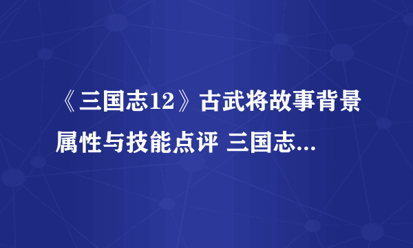 《三国志12》古武将故事背景属性与技能点评 三国志12古武将有哪些