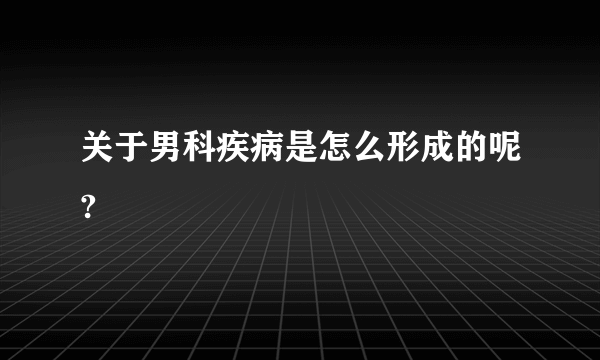 关于男科疾病是怎么形成的呢?