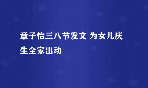 章子怡三八节发文 为女儿庆生全家出动