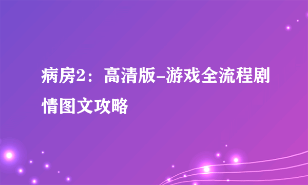 病房2：高清版-游戏全流程剧情图文攻略