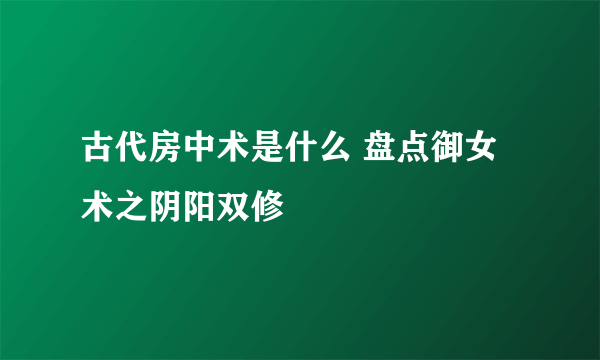 古代房中术是什么 盘点御女术之阴阳双修