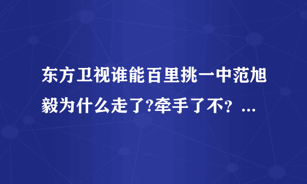 东方卫视谁能百里挑一中范旭毅为什么走了?牵手了不？我特喜欢他勒！！大爱！