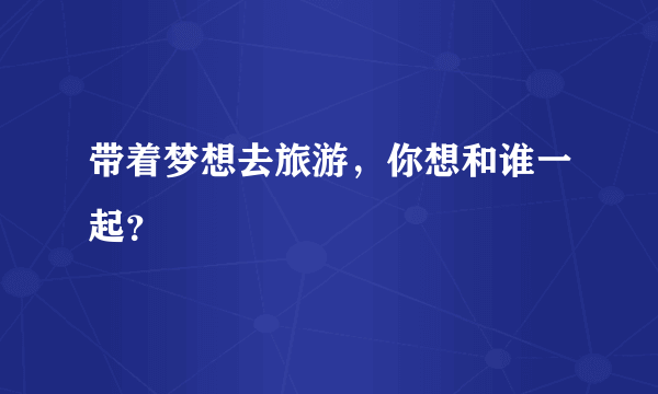 带着梦想去旅游，你想和谁一起？