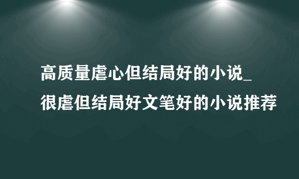 高质量虐心但结局好的小说_很虐但结局好文笔好的小说推荐