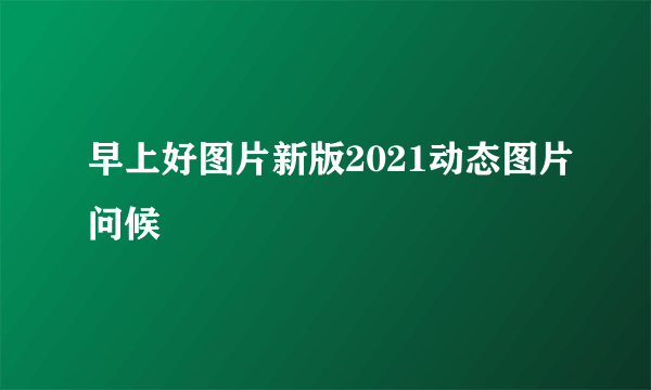 早上好图片新版2021动态图片问候