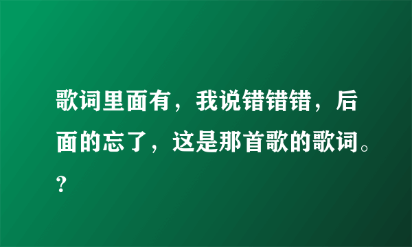 歌词里面有，我说错错错，后面的忘了，这是那首歌的歌词。？