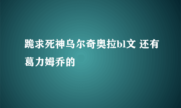 跪求死神乌尔奇奥拉bl文 还有葛力姆乔的