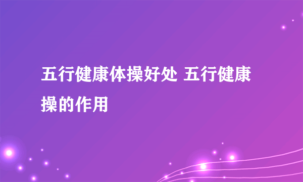 五行健康体操好处 五行健康操的作用