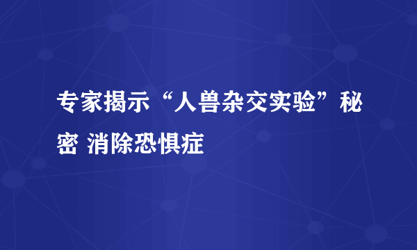 专家揭示“人兽杂交实验”秘密 消除恐惧症