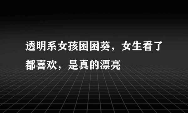 透明系女孩困困葵，女生看了都喜欢，是真的漂亮