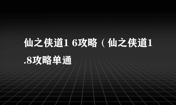 仙之侠道1 6攻略（仙之侠道1.8攻略单通