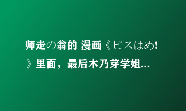 师走の翁的 漫画《ピスはめ!》里面，最后木乃芽学姐到底有无被路人破X？