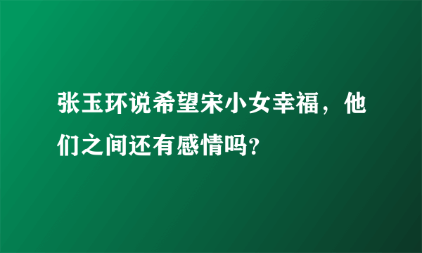 张玉环说希望宋小女幸福，他们之间还有感情吗？