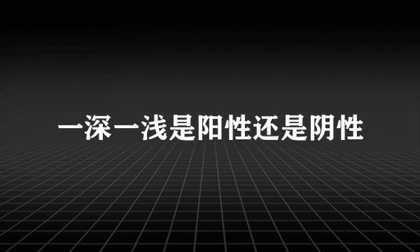 一深一浅是阳性还是阴性