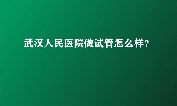 武汉人民医院做试管怎么样？