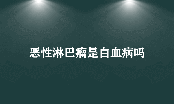 恶性淋巴瘤是白血病吗