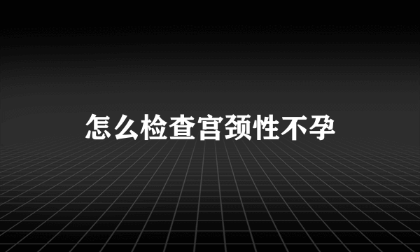 怎么检查宫颈性不孕