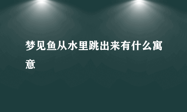 梦见鱼从水里跳出来有什么寓意