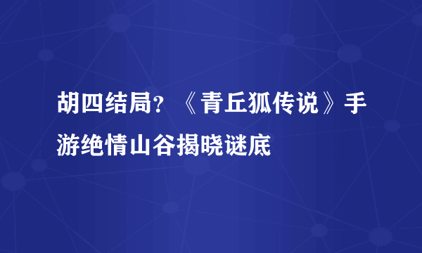 胡四结局？《青丘狐传说》手游绝情山谷揭晓谜底