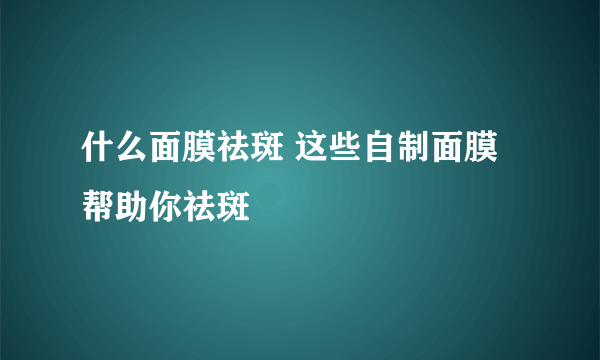 什么面膜祛斑 这些自制面膜帮助你祛斑