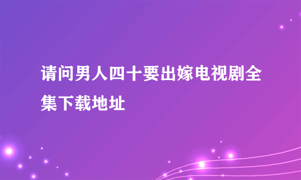 请问男人四十要出嫁电视剧全集下载地址