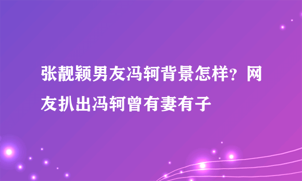 张靓颖男友冯轲背景怎样？网友扒出冯轲曾有妻有子