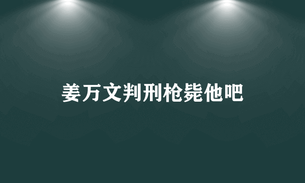 姜万文判刑枪毙他吧