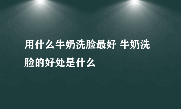 用什么牛奶洗脸最好 牛奶洗脸的好处是什么