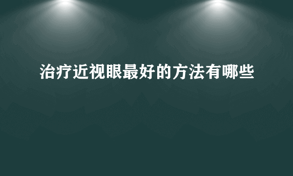 治疗近视眼最好的方法有哪些