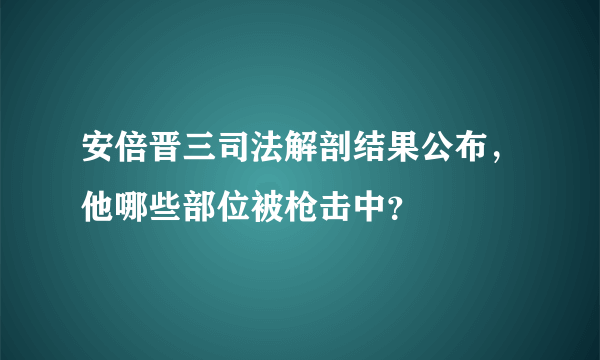 安倍晋三司法解剖结果公布，他哪些部位被枪击中？