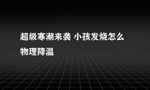 超级寒潮来袭 小孩发烧怎么物理降温