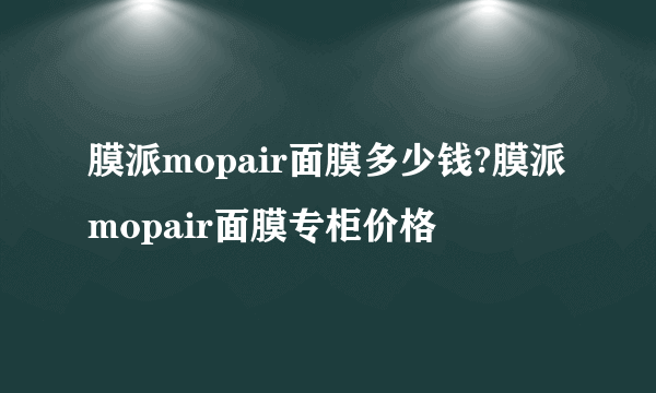 膜派mopair面膜多少钱?膜派mopair面膜专柜价格