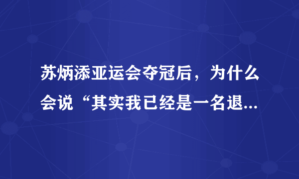 苏炳添亚运会夺冠后，为什么会说“其实我已经是一名退役运动员”？