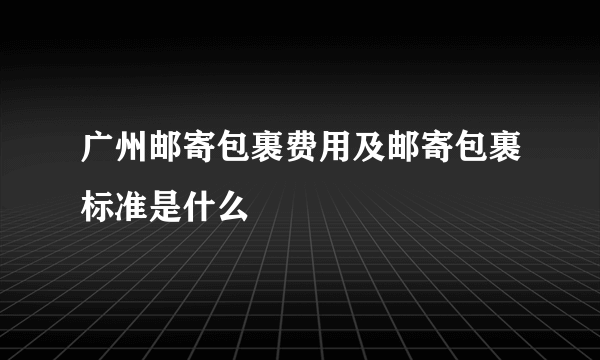 广州邮寄包裹费用及邮寄包裹标准是什么