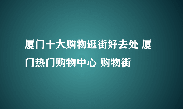 厦门十大购物逛街好去处 厦门热门购物中心 购物街