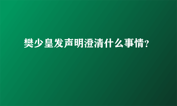 樊少皇发声明澄清什么事情？